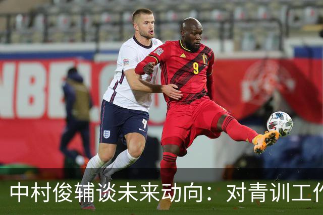 中村俊辅谈未来动向：对青训工作有兴趣，但执教去处未定