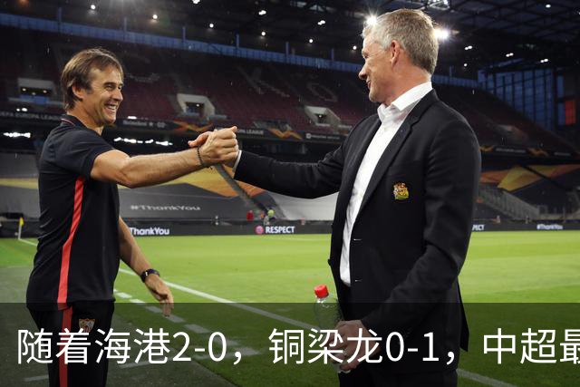 随着海港2-0，铜梁龙0-1，中超最新排名出炉！铜梁龙落后蓉城14分